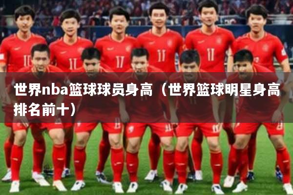 世界nba篮球球员身高（世界篮球明星身高排名前十）