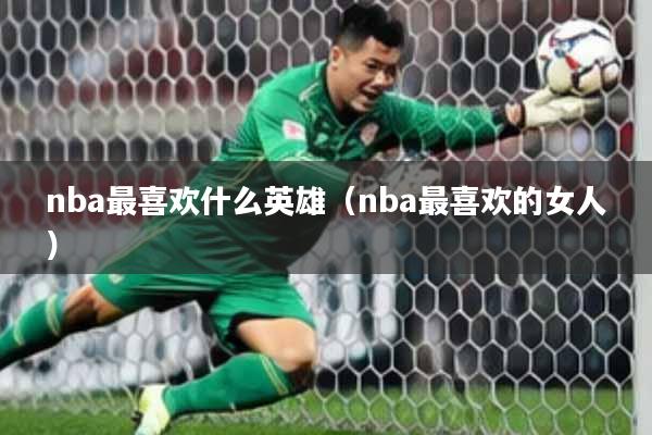 nba最喜欢什么英雄（nba最喜欢的女人）