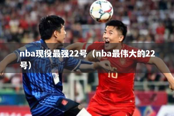 nba现役最强22号（nba最伟大的22号）