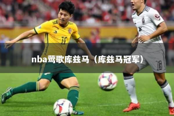 nba莺歌库兹马（库兹马冠军）