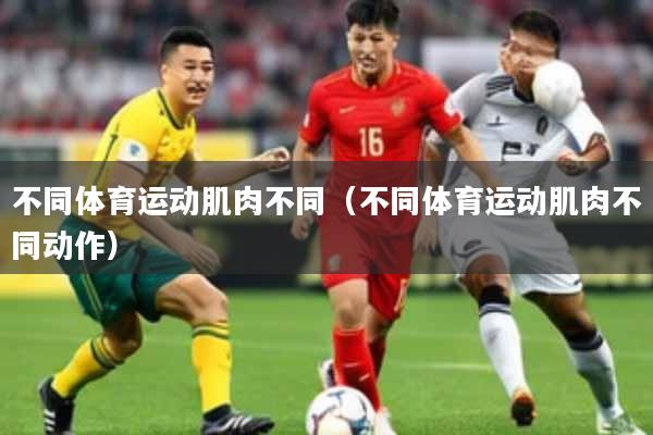 不同体育运动肌肉不同(不同体育运动肌肉不同动作)