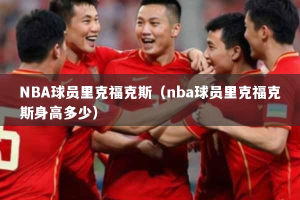 NBA球员里克福克斯(nba球员里克福克斯身高多少)