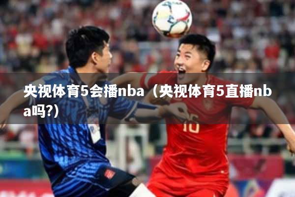 央视体育5会播nba(央视体育5直播nba吗?)