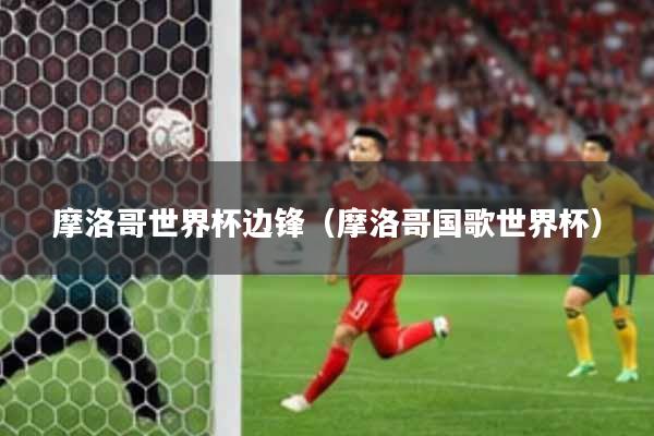 摩洛哥世界杯边锋(摩洛哥国歌世界杯)