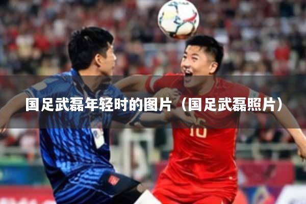 国足武磊年轻时的图片(国足武磊照片)