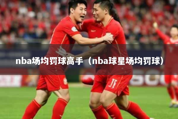 nba场均罚球高手(nba球星场均罚球)