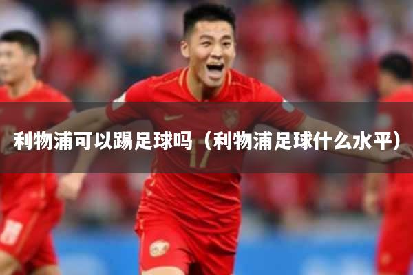 利物浦可以踢足球吗（利物浦足球什么水平）