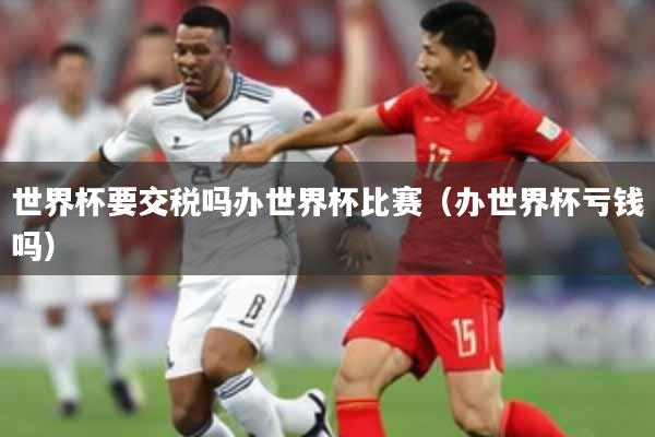 世界杯要交税吗办世界杯比赛(办世界杯亏钱吗)