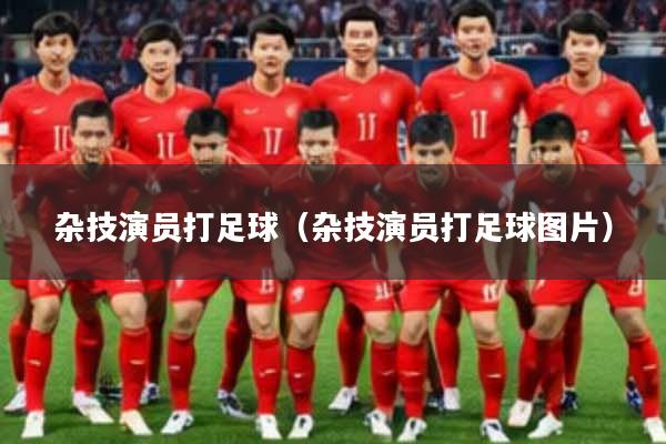 杂技演员打足球(杂技演员打足球图片)