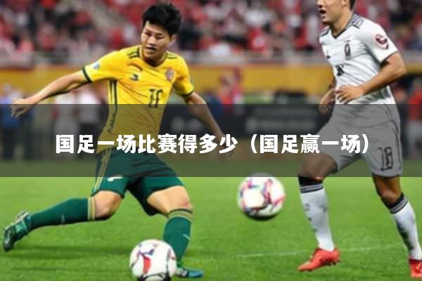 国足一场比赛得多少(国足赢一场)
