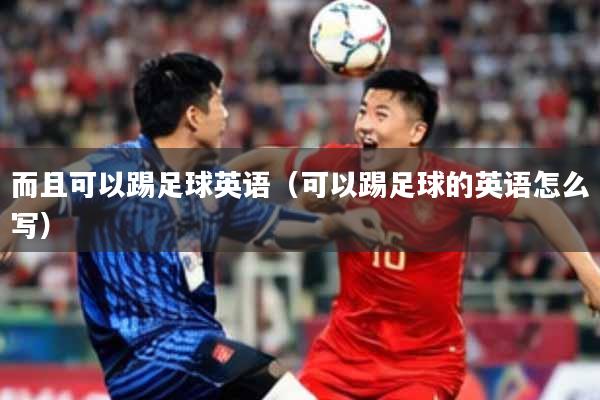 而且可以踢足球英语(可以踢足球的英语怎么写)