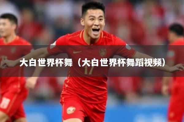 大白世界杯舞(大白世界杯舞蹈视频)