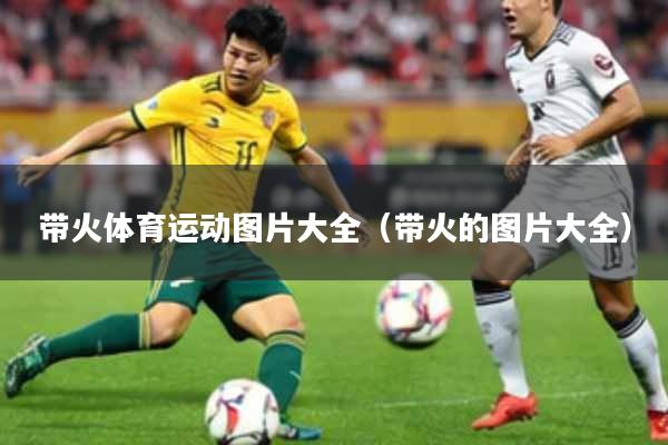 带火体育运动图片大全（带火的图片大全）