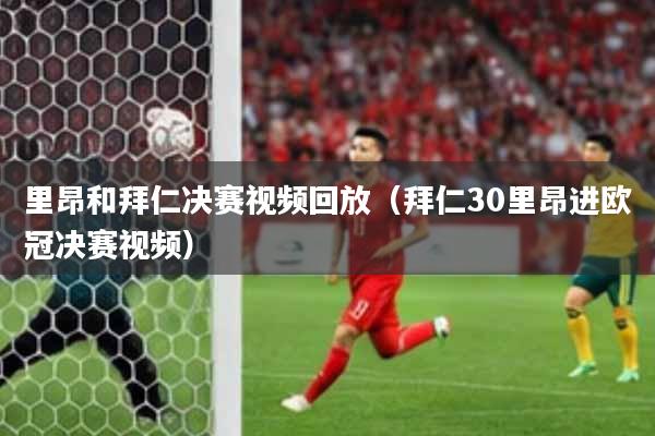 里昂和拜仁决赛视频回放(拜仁30里昂进欧冠决赛视频)