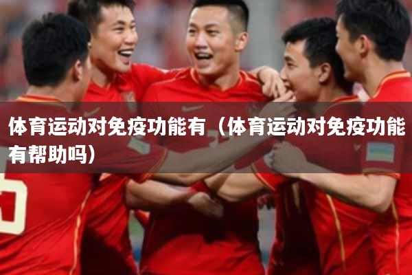 体育运动对免疫功能有（体育运动对免疫功能有帮助吗）