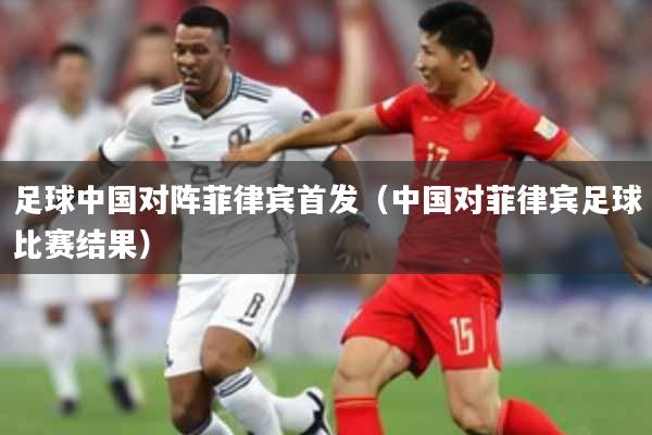 足球中国对阵菲律宾首发（中国对菲律宾足球比赛结果）