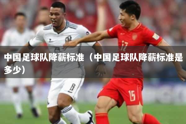 中国足球队降薪标准（中国足球队降薪标准是多少）