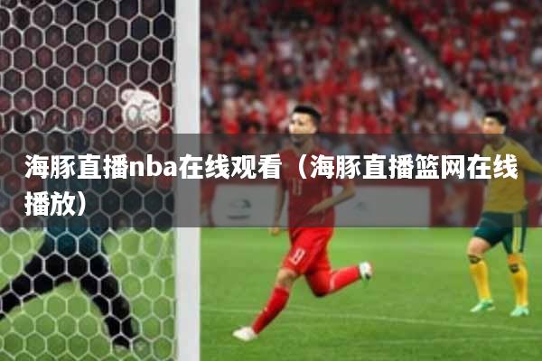 海豚直播nba在线观看（海豚直播篮网在线播放）