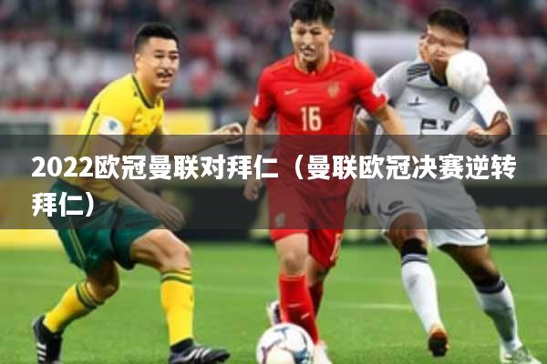 2022欧冠曼联对拜仁（曼联欧冠决赛逆转拜仁）