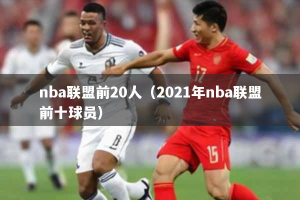 nba联盟前20人（2021年nba联盟前十球员）