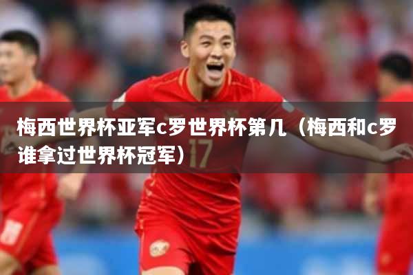 梅西世界杯亚军c罗世界杯第几（梅西和c罗谁拿过世界杯冠军）