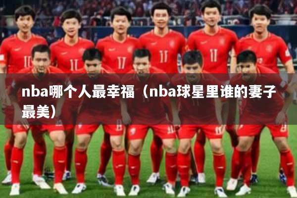 nba哪个人最幸福（nba球星里谁的妻子最美）