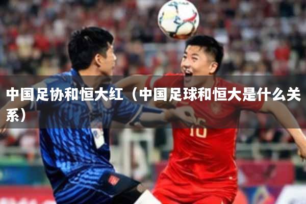 中国足协和恒大红（中国足球和恒大是什么关系）