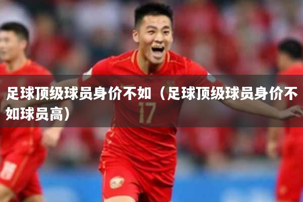 足球顶级球员身价不如（足球顶级球员身价不如球员高）