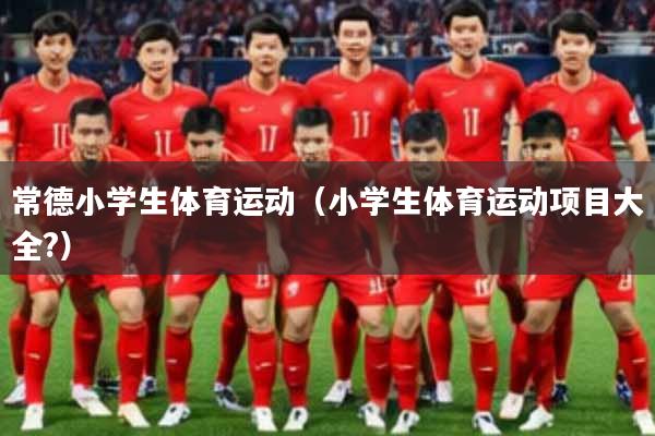 常德小学生体育运动（小学生体育运动项目大全?）