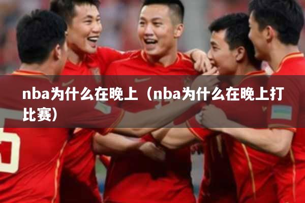 nba为什么在晚上（nba为什么在晚上打比赛）