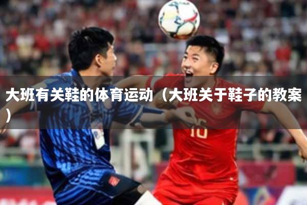 大班有关鞋的体育运动（大班关于鞋子的教案）