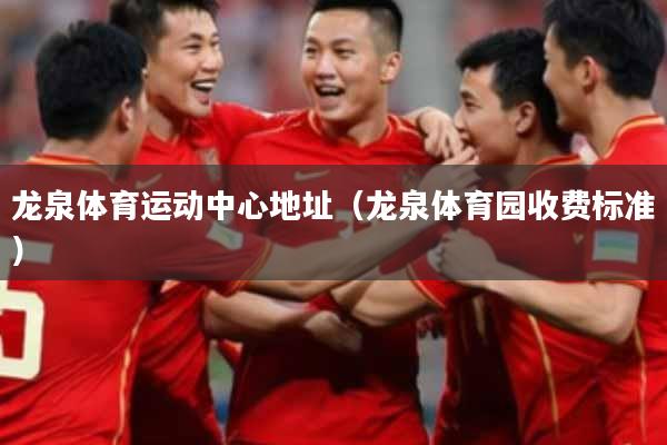 龙泉体育运动中心地址（龙泉体育园收费标准）