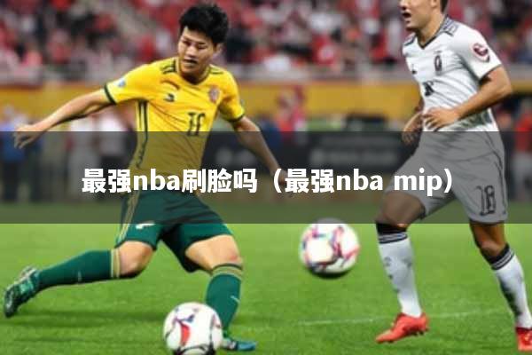 最强nba刷脸吗（最强nba mip）
