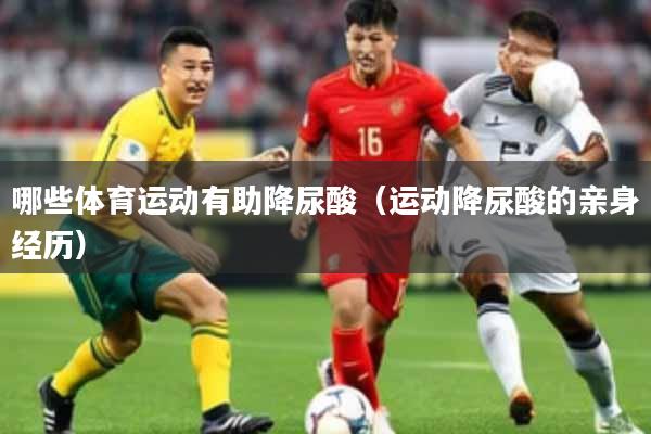 哪些体育运动有助降尿酸（运动降尿酸的亲身经历）