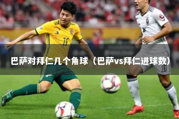 巴萨对拜仁几个角球（巴萨vs拜仁进球数）